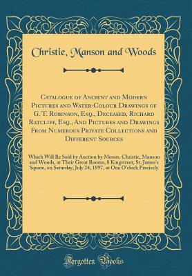 [48727] @Full~ #Download% Catalogue of Ancient and Modern Pictures and Water-Colour Drawings of G. T. Robinson, Esq., Deceased, Richard Ratcliff, Esq., and Pictures and Drawings from Numerous Private Collections and Different Sources: Which Will Be Sold by Auction by Messrs. Chris - Christie, Manson & Woods ^PDF^