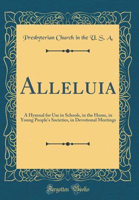 [e22a8] *Read* Alleluia: A Hymnal for Use in Schools, in the Home, in Young People's Societies, in Devotional Meetings (Classic Reprint) - Presbyterian Church (USA) *ePub~