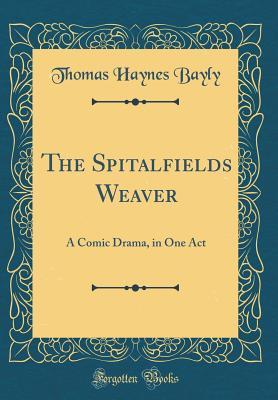 [4c12c] #Read@ @Online^ The Spitalfields Weaver: A Comic Drama, in One Act (Classic Reprint) - Thomas Haynes Bayly !ePub!