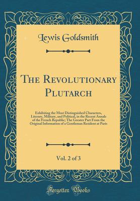 9b0ef] #D.o.w.n.l.o.a.d# The Revolutionary Plutarch, Vol. 2 of 3: Exhibiting the Most Distinguished Characters, Literary, Military, and Political, in the Recent Annals of the French Republic; The Greater Part from the Original Information of a Gentleman Resident at Paris - Lewis Goldsmith ^PDF@