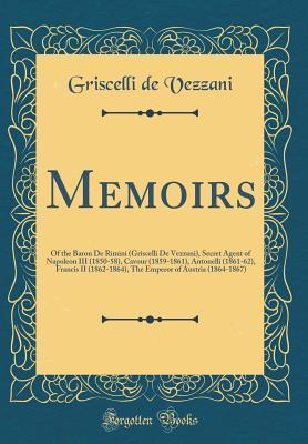 [50ec6] ~Full@ ^Download~ Memoirs: Of the Baron de Rimini (Griscelli de Vezzani), Secret Agent of Napoleon III (1850-58), Cavour (1859-1861), Antonelli (1861-62), Francis II (1862-1864), the Emperor of Austria (1864-1867) (Classic Reprint) - Griscelli De Vezzani ^e.P.u.b!