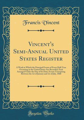 [7d568] *R.e.a.d^ %O.n.l.i.n.e@ Vincent's Semi-Annual United States Register: A Work in Which the Principal Events of Every Half-Year Occurring in the United States Are Recorded, Each Arranged Under the Day of Its Date; Events Transpiring Between the 1st of January and 1st of July, 1860 - Francis Vincent ^PDF#