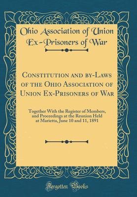 [36fa6] !R.e.a.d% Constitution and By-Laws of the Ohio Association of Union Ex-Prisoners of War: Together with the Register of Members, and Proceedings at the Reunion Held at Marietta, June 10 and 11, 1891 (Classic Reprint) - Ohio Association of Union Ex-Prison War ^e.P.u.b~