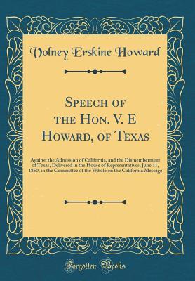 [2d590] %Full! #Download% Speech of the Hon. V. E Howard, of Texas: Against the Admission of California, and the Dismemberment of Texas, Delivered in the House of Representatives, June 11, 1850, in the Committee of the Whole on the California Message (Classic Reprint) - Volney Erskine Howard @P.D.F#
