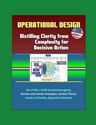 [4ee0c] @Read% Operational Design: Distilling Clarity from Complexity for Decisive Action - Art of War, COIN Counterinsurgency, Korean and Iranian Examples, Gestalt Theory, Center of Gravity, Operation Overlord - U.S. Government %ePub!