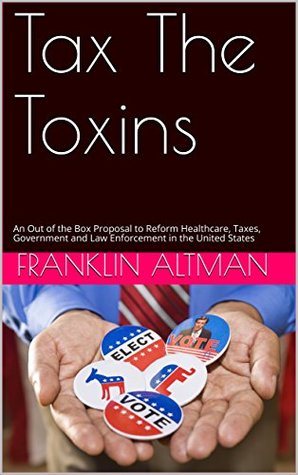 [e9bce] ~R.e.a.d~ %O.n.l.i.n.e% Tax The Toxins: An Out of the Box Proposal to Reform Healthcare, Taxes, Government and Law Enforcement in the United States - Franklin Altman #PDF^