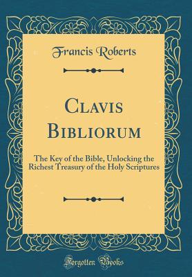 [65e0d] %Read% !Online% Clavis Bibliorum: The Key of the Bible, Unlocking the Richest Treasury of the Holy Scriptures (Classic Reprint) - Francis Roberts !ePub!