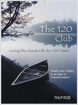[c460e] #Read^ The 120 Club - Living the Good Life for 120 Years: Health and Vitality in an Age of Transformation - Philip Rose ~ePub^