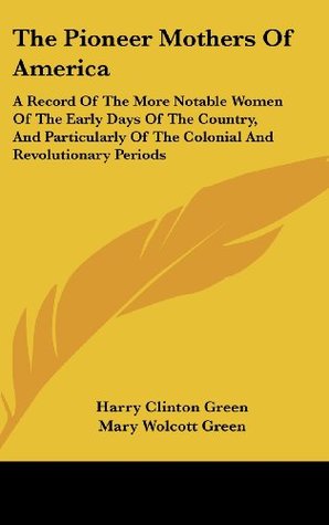 [dd735] ^Read~ The Pioneer Mothers Of America: A Record Of The More Notable Women Of The Early Days Of The Country, And Particularly Of The Colonial And Revolutionary Periods - Harry Clinton Green !e.P.u.b*