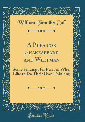 [3ca29] #Read* A Plea for Shakespeare and Whitman: Some Findings for Persons Who, Like to Do Their Own Thinking (Classic Reprint) - William Timothy Call #ePub%