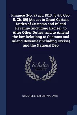 [a516a] *R.e.a.d* Finance (No. 2) ACT, 1915. [5 & 6 Geo. 5. Ch. 89] [An ACT to Grant Certain Duties of Customs and Inland Revenue (Including Excise), to Alter Other Duties, and to Amend the Law Relationg to Customs and Inland Revenue (Including Excise) and the National Deb - Statutes Great Britain Laws ~P.D.F^