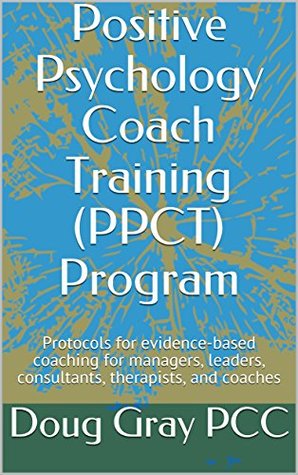 [daad9] ^R.e.a.d% %O.n.l.i.n.e~ Positive Psychology Coach Training (PPCT) Program: Protocols for evidence-based coaching for managers, leaders, consultants, therapists, and coaches (Kindle only v2) - Doug Gray PCC %e.P.u.b@