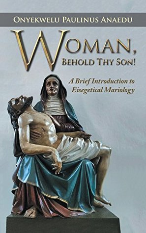 [63eff] !Read# *Online* Woman, Behold Thy Son!: A Brief Introduction to Eisegetical Mariology - Onyekwelu Paulinus Anaedu !P.D.F#