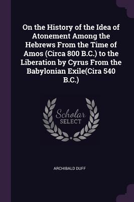 [5c4ec] ^R.e.a.d~ On the History of the Idea of Atonement Among the Hebrews from the Time of Amos (Circa 800 B.C.) to the Liberation by Cyrus from the Babylonian Exile(cira 540 B.C.) - Archibald Duff @P.D.F%