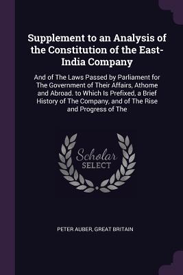 3d400] ^D.o.w.n.l.o.a.d^ Supplement to an Analysis of the Constitution of the East-India Company: And of the Laws Passed by Parliament for the Government of Their Affairs, Athome and Abroad. to Which Is Prefixed, a Brief History of the Company, and of the Rise and Progress of the - Peter Auber ~P.D.F*