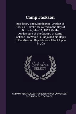 [7dd41] ^R.e.a.d% Camp Jackson: Its History and Significance. Oration of Charles D. Drake, Delivered in the City of St. Louis, May 11, 1863, on the Anniversary of the Capture of Camp Jackson. to Which Is Subjoined His Reply to the Missouri Republican's Attack Upon Him, on - YA Pamphlet Collection (Library of Congress) ~ePub~