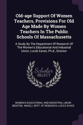 [cc8fc] !Read! ^Online% Old-Age Support of Women Teachers, Provisions for Old Age Made by Women Teachers in the Public Schools of Massachusetts: A Study by the Department of Research of the Women's Educational and Industrial Union, Lucile Eaves, Ph.D., Director - Women's Educational and Industrial Union !P.D.F%