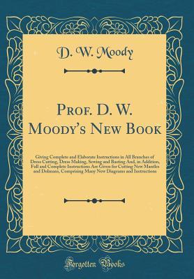 [62dc5] !Read! !Online^ Prof. D. W. Moody's New Book: Giving Complete and Elaborate Instructions in All Branches of Dress Cutting, Dress Making, Sewing and Basting And, in Addition, Full and Complete Instructions Are Given for Cutting New Mantles and Dolmans, Comprising Many New - D W Moody @ePub#