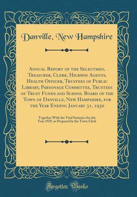 [7b7e4] *Download% Annual Report of the Selectmen, Treasurer, Clerk, Highway Agents, Health Officer, Trustees of Public Library, Parsonage Committee, Trustees of Trust Funds and School Board of the Town of Danville, New Hampshire, for the Year Ending January 31, 1930: Toget - Danville New Hampshire %P.D.F@