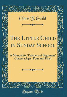 [336a3] @F.u.l.l.~ ^D.o.w.n.l.o.a.d! The Little Child in Sunday School: A Manual for Teachers of Beginners' Classes (Ages, Four and Five) (Classic Reprint) - Clara T Guild *PDF@