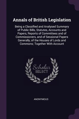 [3181d] #Read! Annals of British Legislation: Being a Classified and Analysed Summary of Public Bills, Statutes, Accounts and Papers, Reports of Committees and of Commissioners, and of Sessional Papers Generally, of the Houses of Lords and Commons; Together with Account - Anonymous ^P.D.F%