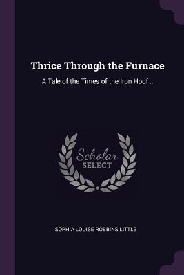 [5ea68] #R.e.a.d@ #O.n.l.i.n.e~ Thrice Through the Furnace: A Tale of the Times of the Iron Hoof .. - Sophia Louise Robbins Little !PDF@
