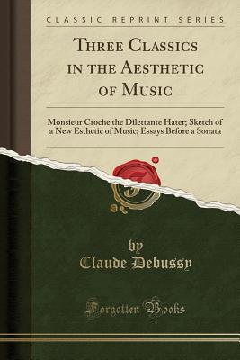 [d86d4] #R.e.a.d^ Three Classics in the Aesthetic of Music: Monsieur Croche the Dilettante Hater; Sketch of a New Esthetic of Music; Essays Before a Sonata (Classic Reprint) - Claude Debussy %P.D.F!