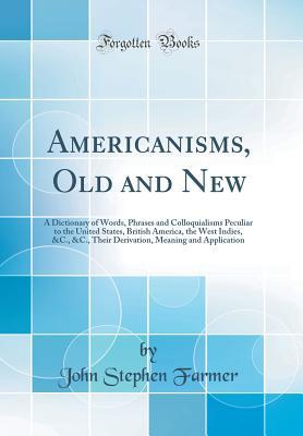 [6e809] ~Download% Americanisms, Old and New: A Dictionary of Words, Phrases and Colloquialisms Peculiar to the United States, British America, the West Indies, &c., &c., Their Derivation, Meaning and Application (Classic Reprint) - John Stephen Farmer ^PDF#