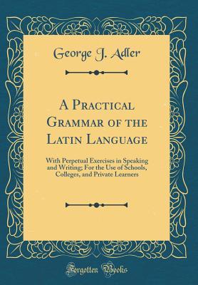 [0245c] ~R.e.a.d^ ~O.n.l.i.n.e# A Practical Grammar of the Latin Language: With Perpetual Exercises in Speaking and Writing; For the Use of Schools, Colleges, and Private Learners (Classic Reprint) - George J Adler ~ePub@