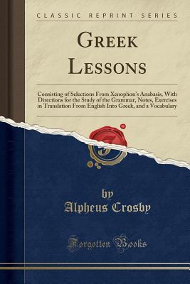 [1cc3b] ~Download@ Greek Lessons: Consisting of Selections from Xenophon's Anabasis, with Directions for the Study of the Grammar, Notes, Exercises in Translation from English Into Greek, and a Vocabulary (Classic Reprint) - Alpheus Crosby ^P.D.F%