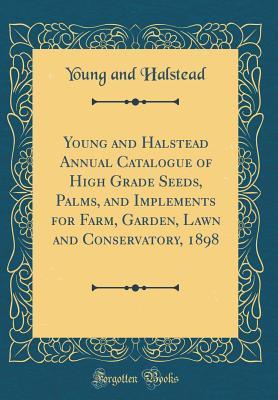 58b6e] ^D.o.w.n.l.o.a.d~ Young and Halstead Annual Catalogue of High Grade Seeds, Palms, and Implements for Farm, Garden, Lawn and Conservatory, 1898 (Classic Reprint) - Young and Halstead ^e.P.u.b%