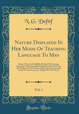 [a2126] %F.u.l.l.% #D.o.w.n.l.o.a.d% Nature Displayed in Her Mode of Teaching Language to Man, Vol. 1: Being a New and Infallible Method of Acquiring Languages with Unparalleled Rapidity; Deduced from the Analysis of the Human Mind, and Consequently Suited to Every Capacity; Adapted to the F - N G Dufief ~PDF!