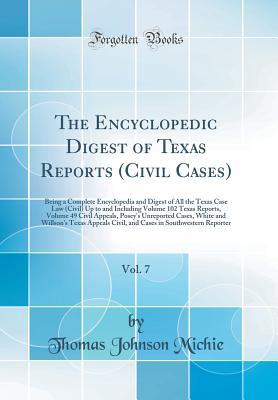 [30323] #Download! The Encyclopedic Digest of Texas Reports (Civil Cases), Vol. 7: Being a Complete Encyclopedia and Digest of All the Texas Case Law (Civil) Up to and Including Volume 102 Texas Reports, Volume 49 Civil Appeals, Posey's Unreported Cases, White and Willson's - Thomas Johnson Michie @e.P.u.b~