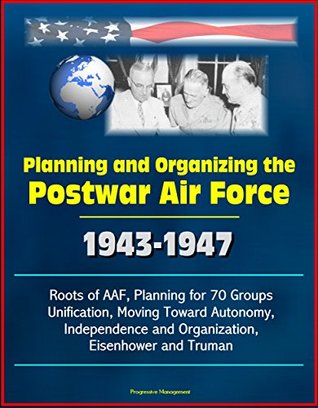 [6686a] *R.e.a.d@ Planning and Organizing the Postwar Air Force: 1943-1947 - Roots of AAF, Planning for 70 Groups, Unification, Moving Toward Autonomy, Independence and Organization, Eisenhower and Truman - U.S. Government %PDF^