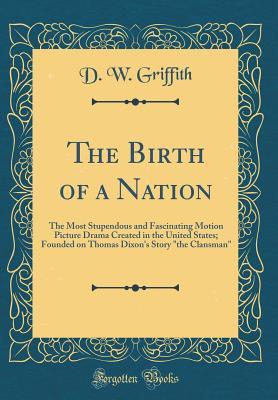 d5590] ~D.o.w.n.l.o.a.d@ The Birth of a Nation: The Most Stupendous and Fascinating Motion Picture Drama Created in the United States; Founded on Thomas Dixon's Story the Clansman (Classic Reprint) - D W Griffith ~PDF*