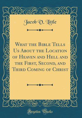 [51da1] %R.e.a.d% !O.n.l.i.n.e* What the Bible Tells Us about the Location of Heaven and Hell and the First, Second, and Third Coming of Christ (Classic Reprint) - Jacob V Little *PDF%