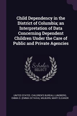 [013fa] *R.e.a.d! Child Dependency in the District of Columbia; An Interpretation of Data Concerning Dependent Children Under the Care of Public and Private Agencies - Emma O. Lundberg ^e.P.u.b%