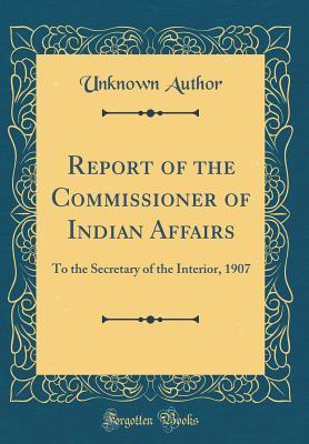 [3dcd2] #R.e.a.d^ ^O.n.l.i.n.e% Report of the Commissioner of Indian Affairs: To the Secretary of the Interior, 1907 (Classic Reprint) - Unknown !PDF~