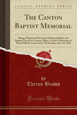 [cb0a3] ^Download! The Canton Baptist Memorial: Being a Historical Discourse Delivered Before the Baptist Church in Canton, Mass;, at the Celebration of Their Fiftieth Anniversary, Wednesday, June 22, 1864 (Classic Reprint) - Theron Brown #e.P.u.b!