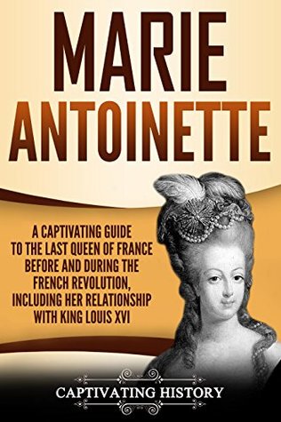 [17e45] !F.u.l.l.~ #D.o.w.n.l.o.a.d% Marie Antoinette: A Captivating Guide to the Last Queen of France Before and During the French Revolution, Including Her Relationship with King Louis XVI - Captivating History !ePub%