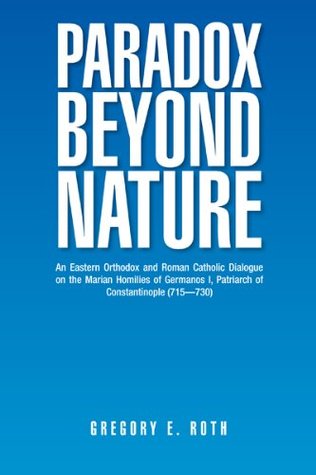 [9a41c] @R.e.a.d# Paradox Beyond Nature: An Eastern Orthodox and Roman Catholic Dialogue on the Marian Homilies of Germanos I, Patriarch of Constantinople (715—730) - Gregory E. Roth ~PDF#