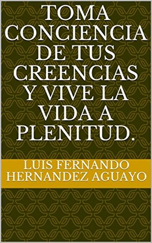 [6ad03] @R.e.a.d% TOMA CONCIENCIA DE TUS CREENCIAS Y VIVE LA VIDA A PLENITUD. - LUIS FERNANDO HERNANDEZ AGUAYO *PDF@