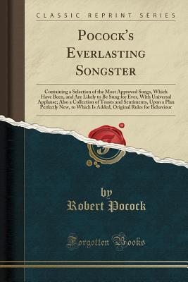 [4790d] %Download! Pocock's Everlasting Songster: Containing a Selection of the Most Approved Songs, Which Have Been, and Are Likely to Be Sung for Ever, with Universal Applause; Also a Collection of Toasts and Sentiments, Upon a Plan Perfectly New, to Which Is Added, Origi - Robert Pocock @PDF*