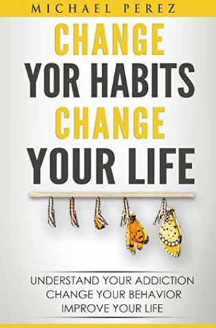 [3d636] @Read~ CHANGE YOUR HABITS - CHANGE YOUR LIFE: UNDERSTAND YOUR ADDICTION - CHANGE YOUR BEHAVIOR – IMPROVE YOUR LIFE (BOOK FOR BETTER LIFE 1) - Michael Perez !e.P.u.b~