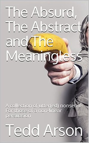 [f078e] *Download* The Absurd, The Abstract and The Meaningless: A collection of utter(ed) nonsense For those of a non-linear persuasion - Tedd Arson #e.P.u.b!