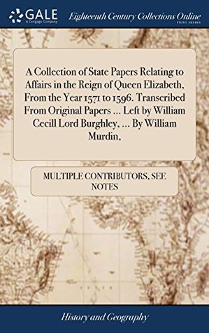 [e0fca] ~R.e.a.d! %O.n.l.i.n.e^ A Collection of State Papers Relating to Affairs in the Reign of Queen Elizabeth, from the Year 1571 to 1596. Transcribed from Original Papers   Cecill Lord Burghley,  by William Murdin - Multiple Contributors *PDF*