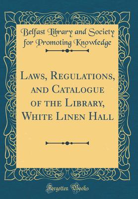 f502c] !D.o.w.n.l.o.a.d! Laws, Regulations, and Catalogue of the Library, White Linen Hall (Classic Reprint) - Belfast Library and Society F Knowledge ^e.P.u.b#