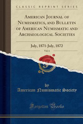 [4b11e] *R.e.a.d^ %O.n.l.i.n.e% American Journal of Numismatics, and Bulletin of American Numismatic and Archaeological Societies, Vol. 6: July, 1871-July, 1872 (Classic Reprint) - American Numismatic Society ^PDF@