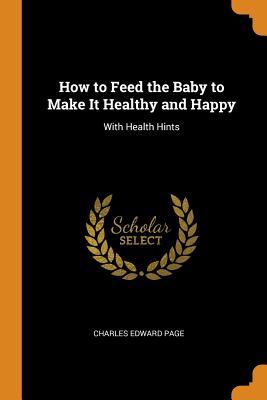 [a709e] ^F.u.l.l.* ^D.o.w.n.l.o.a.d* How to Feed the Baby to Make It Healthy and Happy: With Health Hints - Charles Edward Page !ePub%