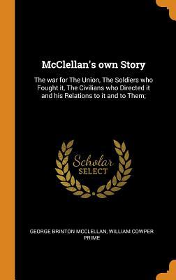 [172a8] #F.u.l.l.! ~D.o.w.n.l.o.a.d! McClellan's Own Story: The War for the Union, the Soldiers Who Fought It, the Civilians Who Directed It and His Relations to It and to Them; - George B. McClellan ~PDF%